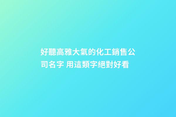 好聽高雅大氣的化工銷售公司名字 用這類字絕對好看-第1張-公司起名-玄機派